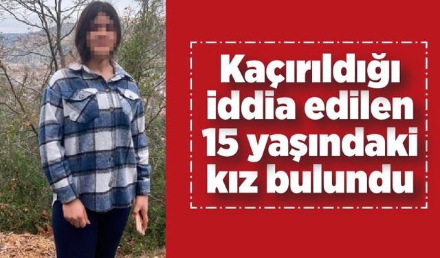 Kaçırıldığı iddia edilen 15 yaşındaki kız bulundu