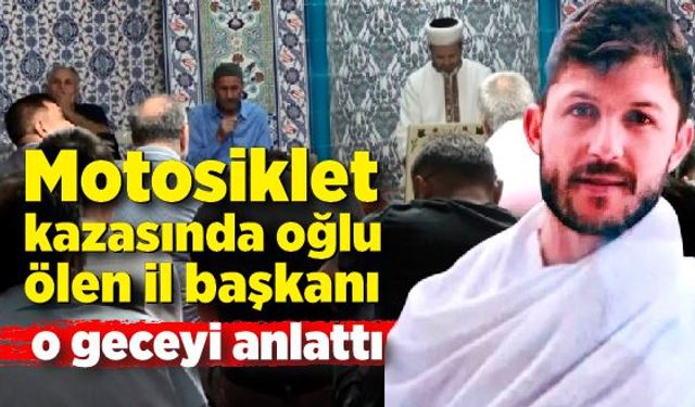 Oğlu motosiklet kazasında ölen il başkanı o geceyi anlattı