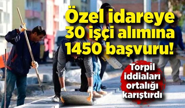 Özel idareye 30 işçi alımına 1450 başvuru! Torpil iddiaları ortalığı karıştırdı