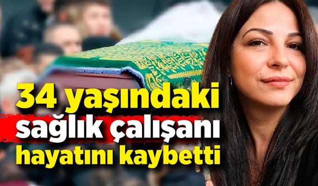 34 yaşındaki sağlık çalışanı hayatını kaybetti