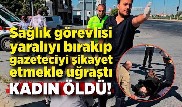 Sağlık görevlisi yaralıyı bırakıp gazeteciyi şikayet etmekle uğraştı; Kadın öldü