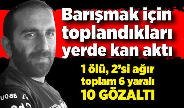 Barışmak için toplandıkları yerde kan aktı; 1 ölü, 2’si ağır toplam 6 yaralı