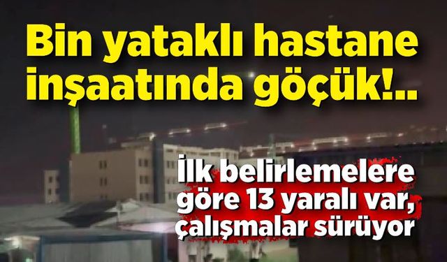 İnşası devam eden bin yataklı hastanede tavan çöktü: İlk belirlemelere göre 13 yaralı