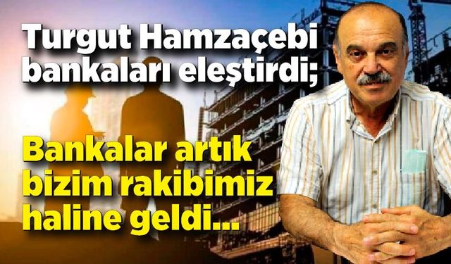 Turgut Hamzaçebi bankaları eleştirdi; Bankalar artık bizim rakibimiz haline geldi