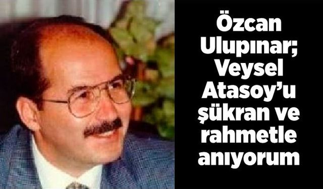 Özcan Ulupınar; Veysel Atasoy’u şükran ve rahmetle anıyorum