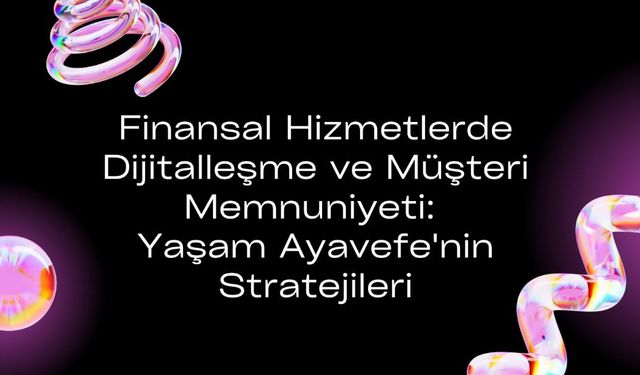 Finansal Hizmetlerde Dijitalleşme ve Müşteri Memnuniyeti: Yaşam Ayavefe'nin Stratejileri