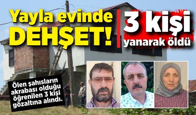 Yayla evinde dehşet! 3 kişi yanarak öldü