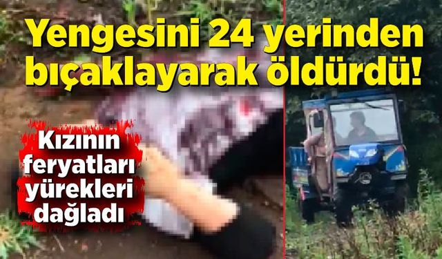 Yengesini 24 yerinden bıçaklayıp öldürdü! Öldürülen kadının kızının feryatları yürekleri dağladı