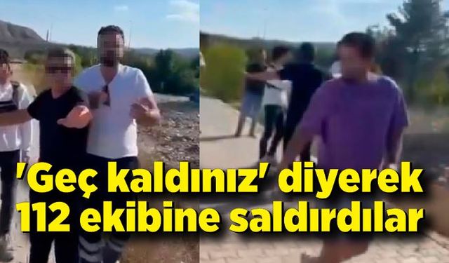 'Geç kaldınız' diyerek 112 ekibine saldırdılar