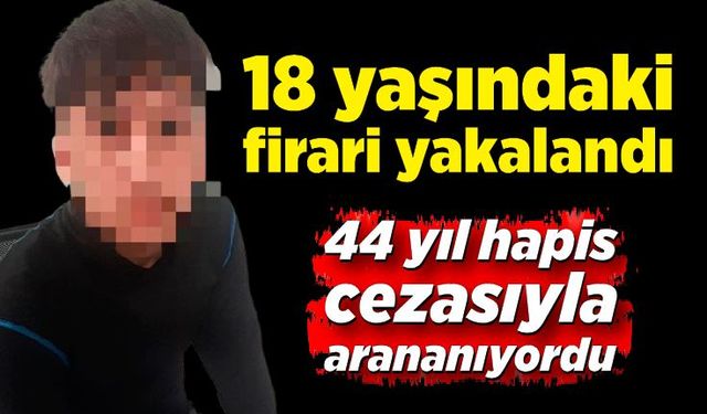 44 yıl hapis cezasıyla aranan 18 yaşındaki firari yakalandı