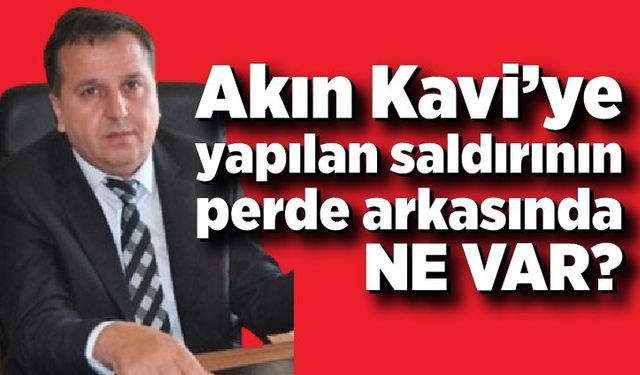 Akın Kavi’ye yapılan saldırının perde arkasında ne var?