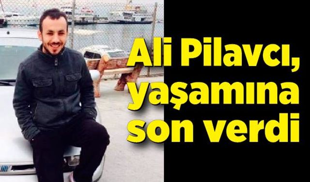 Ali Pilavcı, yaşamına son verdi