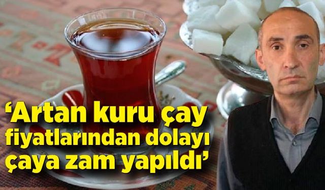 Alparslan Küçük; Artan kuru çay fiyatlarından dolayı çaya zam yapıldı