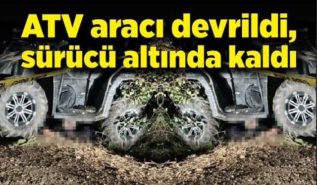 ATV aracı devrildi, sürücü hayatını kaybetti