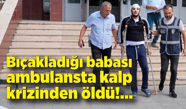 Bıçakladığı babası ambulansta kalp krizinden öldü