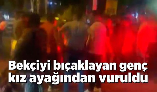 Bekçiyi bıçaklayan genç kız ayağından vuruldu