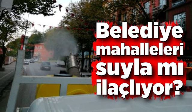 Belediye mahalleleri suyla mı ilaçlıyor?