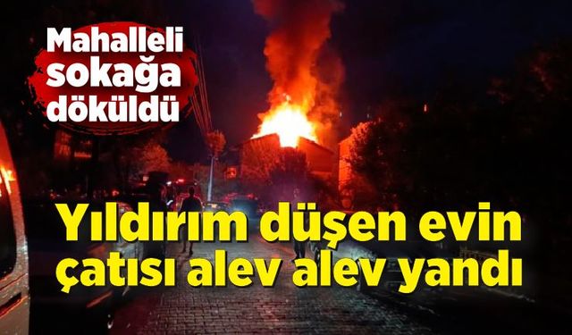 Yıldırım düşen evin çatısı alev alev yandı: Mahalle halkı sokağa döküldü