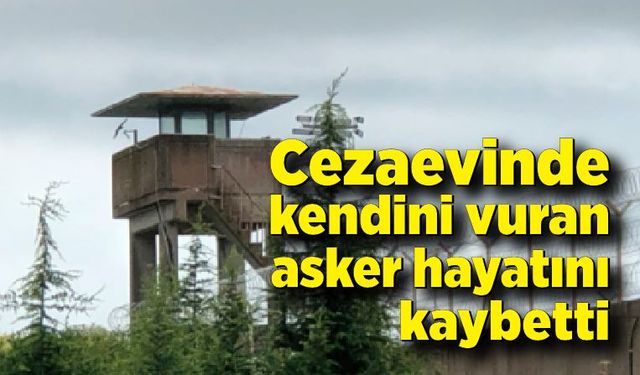 Cezaevinde kendini vuran asker hayatını kaybetti