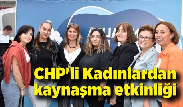 CHP'li Kadınlar kaynaşma etkinliğinde buluştu