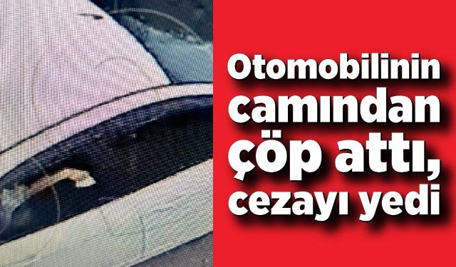 Otomobilinin camından çöp attı, cezayı yedi