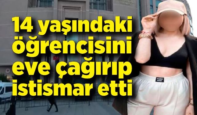 14 yaşındaki öğrencisini eve çağırıp cinsel istismarda bulundu