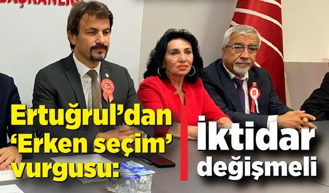 Ertuğrul’dan “Erken seçim” vurgusu: “İktidar değişmeli”