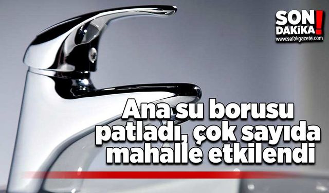 Ana su borusu patladı, çok sayıda mahalle etkilendi