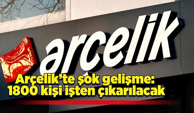 Arçelik’te şok gelişme: 1800 kişi işten çıkarılacak