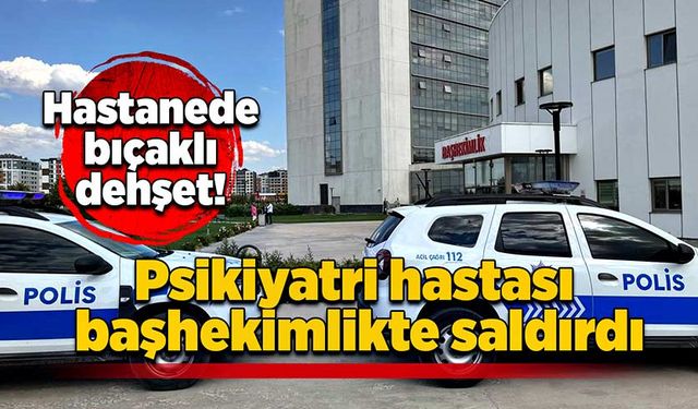 Hastanede bıçaklı dehşet! Psikiyatri hastası başhekimlikte saldırdı