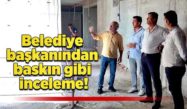 Belediye başkanından baskın gibi inceleme!