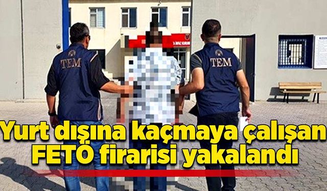 Yurt dışına kaçmaya çalışan FETÖ firarisi yakalandı