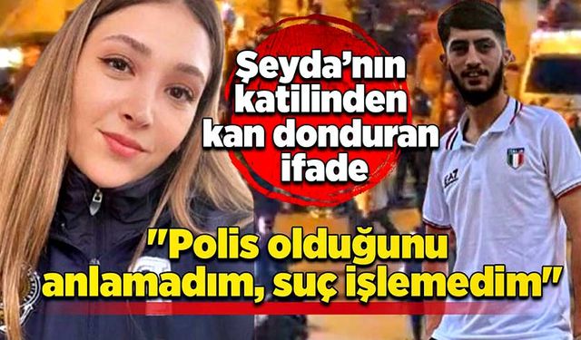 Şeyda’nın katilinden kan donduran ifade: "Polis olduğunu anlamadım, suç işlemedim"