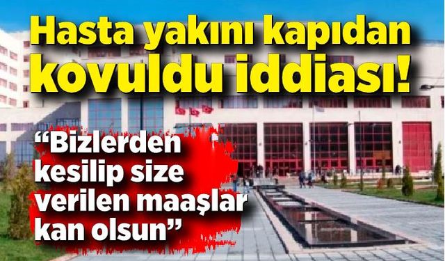 Hasta yakını kapıdan kovuldu iddiası: “Bizlerden kesilip size verilen maaşlar kan olsun”