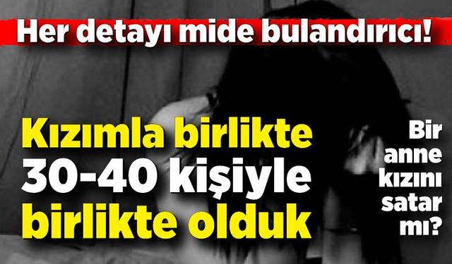 Her detayı mide bulandırıcı! “Kızımla birlikte 30-40 kişiyle birlikte olduk”