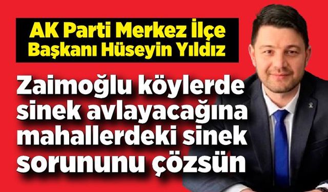 Hüseyin Yıldız; Zaimoğlu köylerde sinek avlayacağına mahallerdeki sinek sorununu çözsün