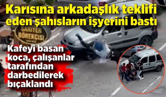 Karısına arkadaşlık teklifi eden şahısların işyerini bastı, darp edilip bıçaklandı