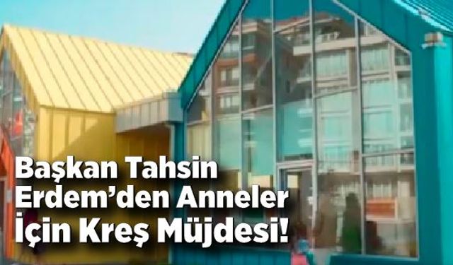 Başkan Tahsin Erdem’den Anneler İçin Kreş Müjdesi!