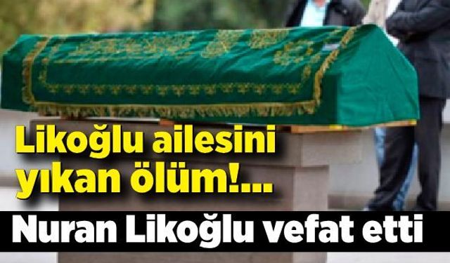 Likoğlu ailesini yıkan ölüm: Nuran Likoğlu vefat etti