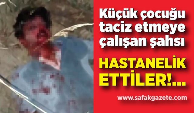 Çocuğu taciz etmeye çalışan şahsı hastanelik ettiler