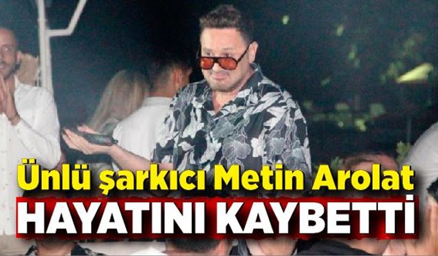 Ünlü şarkıcı Metin Arolat hayatını kaybetti