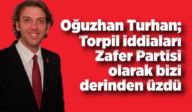 Oğuzhan Turhan; Torpil iddiaları Zafer Partisi olarak bizi derinden üzdü