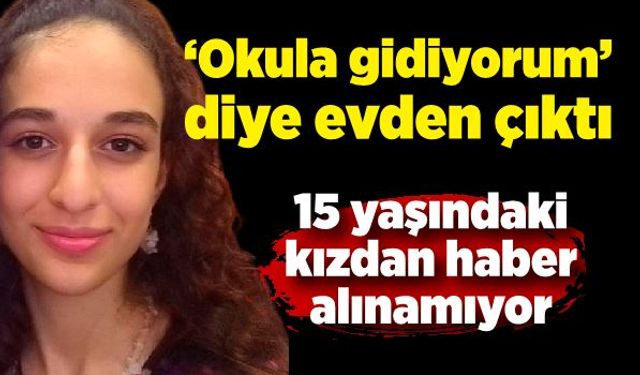 "Okula gidiyorum" diye evden çıkan 15 yaşındaki kızdan haber alınamıyor