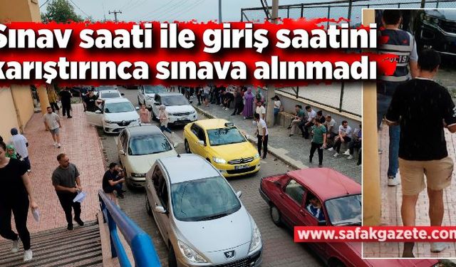 Sınav saati ile giriş saatini karıştırınca sınava alınmadı