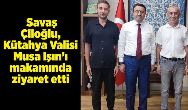 Savaş Çiloğlu, Kütahya Valisi Musa Işın’ı makamında ziyaret etti