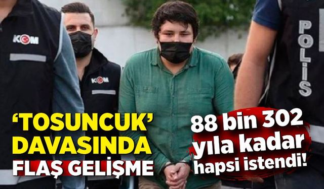 “Tosuncuk” davasında flaş gelişme: 88 bin 302 yıla kadar hapsi istendi!