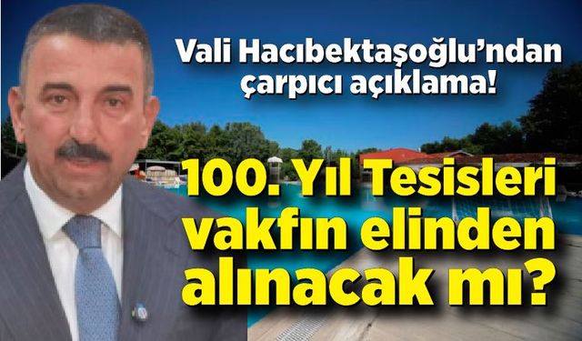 Vali Hacıbektaşoğlu’ndan çarpıcı açıklama! 100. Yıl Tesisleri, vakfın elinden alınacak mı?