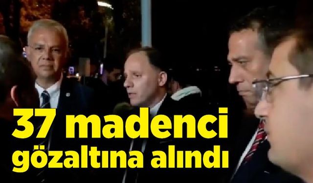 37 madenci gözaltına alındı