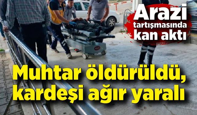 Arazi tartışmasında kan aktı, muhtar öldürüldü, kardeşi ağır yaralı