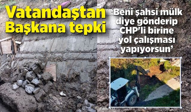 Vatandaştan Başkana tepki; "Beni şahsi mülk diye gönderip CHP'li birine yol çalışması yapıyorsun